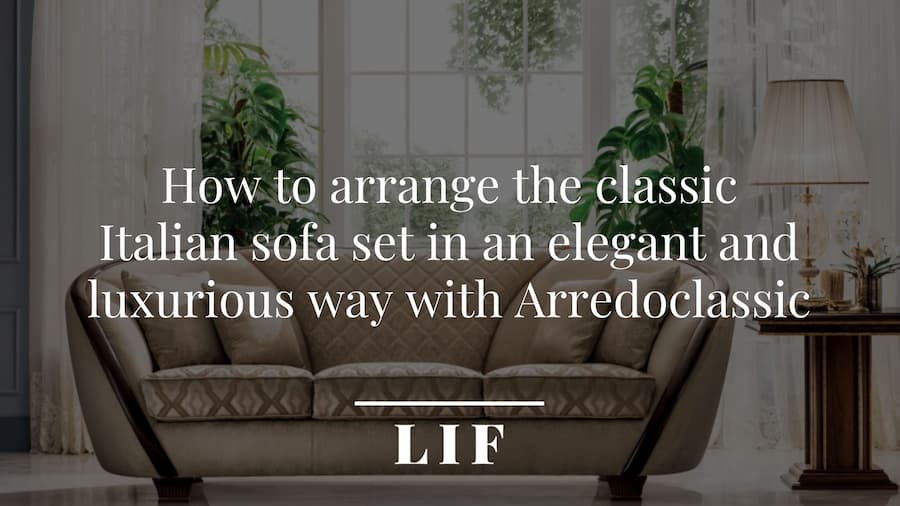 How to arrange the classic Italian sofa set in an elegant and luxurious way with Arredoclassic